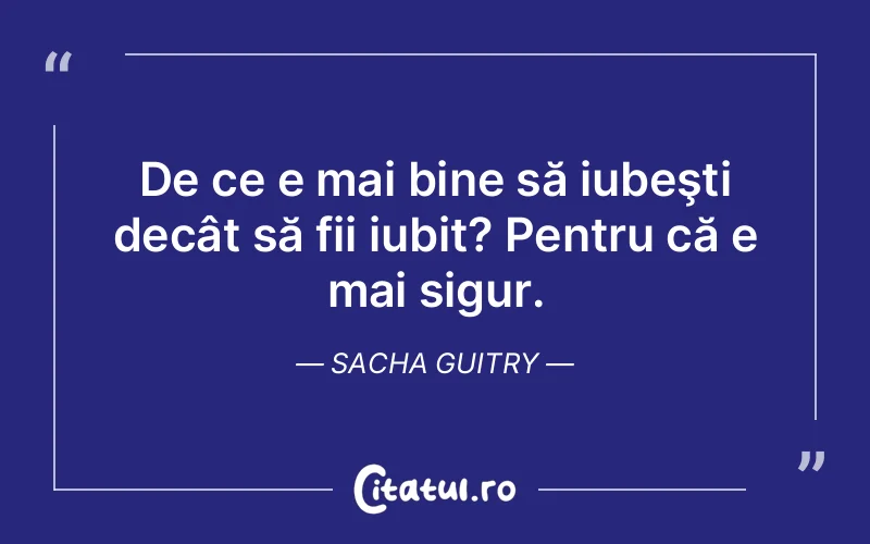De ce e mai bine să iubeşti decât să fii iubit? Pentru că e mai sigur. Sacha Guitry