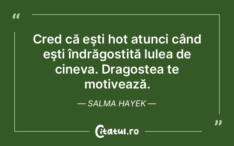 Cred că eşti hot atunci când eşti îndrăgostită lulea de cineva. Dragostea te motivează. Salma Hayek