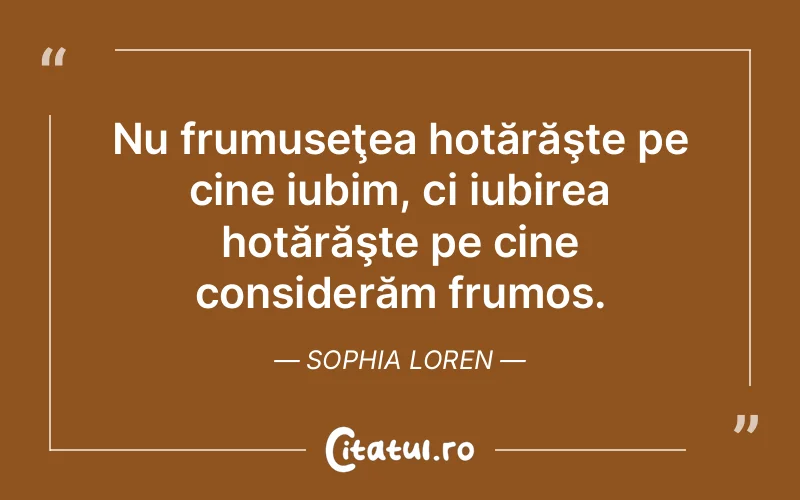Nu frumuseţea hotărăşte pe cine iubim, ci iubirea hotărăşte pe cine considerăm frumos. Sophia Loren
