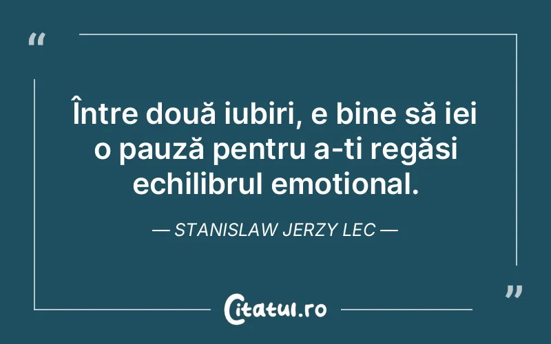 Între două iubiri, e bine să iei o pauză pentru a-ți regăsi echilibrul emoțional. Stanislaw Jerzy Lec