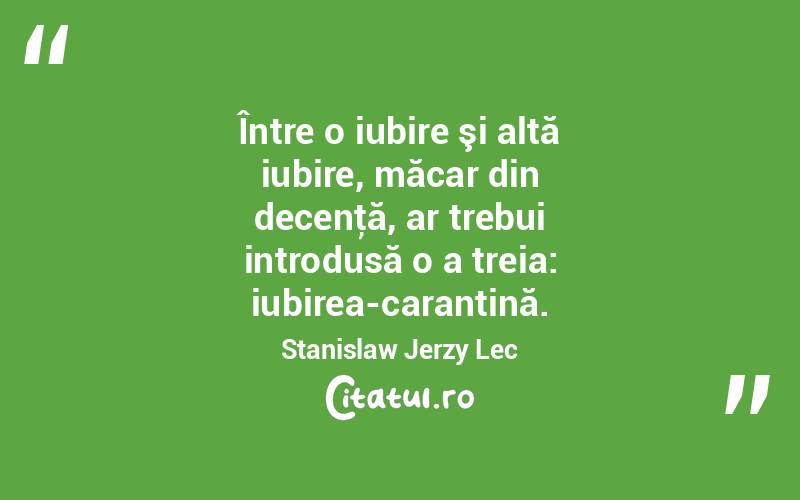 Între o iubire şi altă iubire, măcar din decenţă, ar trebui introdusă o a treia: iubirea-carantină. Stanislaw Jerzy Lec
