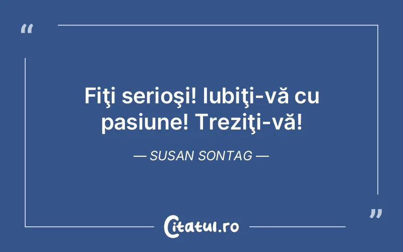 Fiţi serioşi! Iubiţi-vă cu pasiune! Treziţi-vă! Susan Sontag