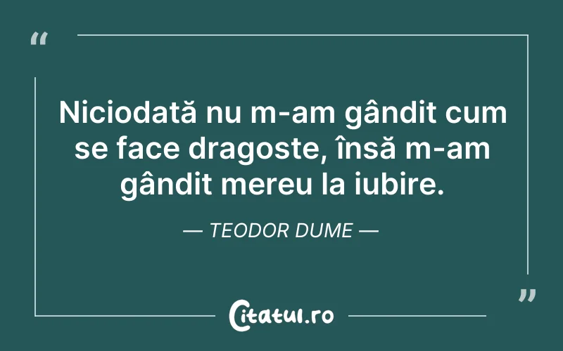 Niciodată nu m-am gândit cum se face dragoste, însă m-am gândit mereu la iubire. Teodor Dume
