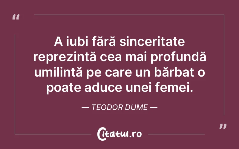 A iubi fără sinceritate reprezintă cea mai profundă umilință pe care un bărbat o poate aduce unei femei. Teodor Dume