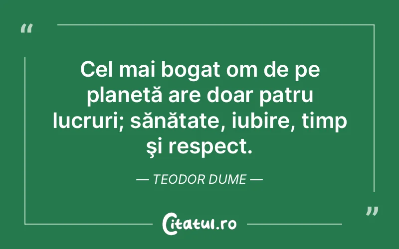 Cel mai bogat om de pe planetă are doar patru lucruri; sănătate, iubire, timp şi respect. Teodor Dume