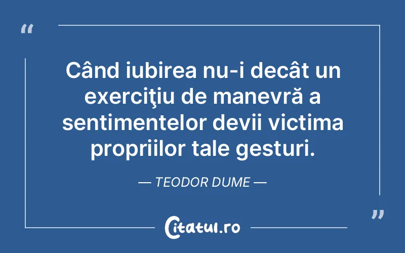 Când iubirea nu-i decât un exerciţiu de manevră a sentimentelor devii victima propriilor tale gesturi. Teodor Dume