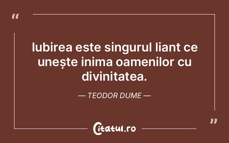 Iubirea este singurul liant ce unește inima oamenilor cu divinitatea. Teodor Dume