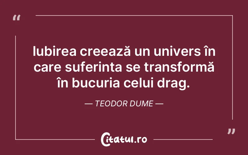 Iubirea creează un univers în care suferința se transformă în bucuria celui drag. Teodor Dume