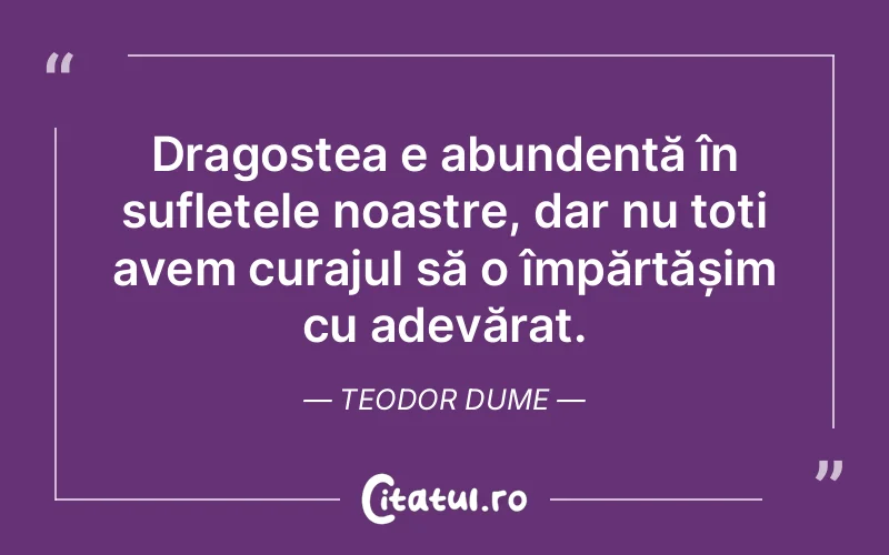 Dragostea e abundentă în sufletele noastre, dar nu toți avem curajul să o împărtășim cu adevărat. Teodor Dume