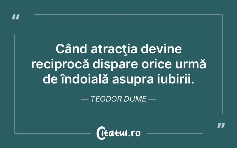 Când atracţia devine reciprocă dispare orice urmă de îndoială asupra iubirii. Teodor Dume