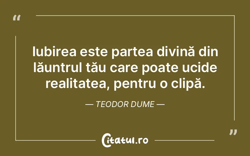Iubirea este partea divină din lăuntrul tău care poate ucide realitatea, pentru o clipă. Teodor Dume
