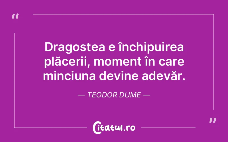 Dragostea e închipuirea plăcerii, moment în care minciuna devine adevăr. Teodor Dume