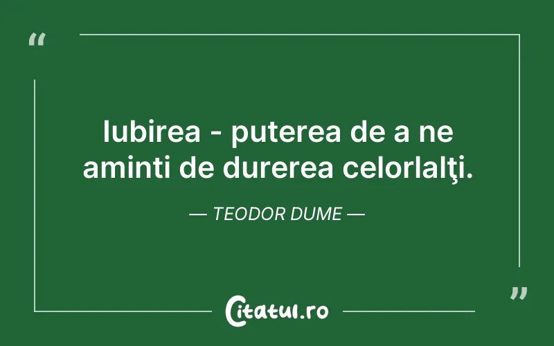 Iubirea - puterea de a ne aminti de durerea celorlalţi. Teodor Dume