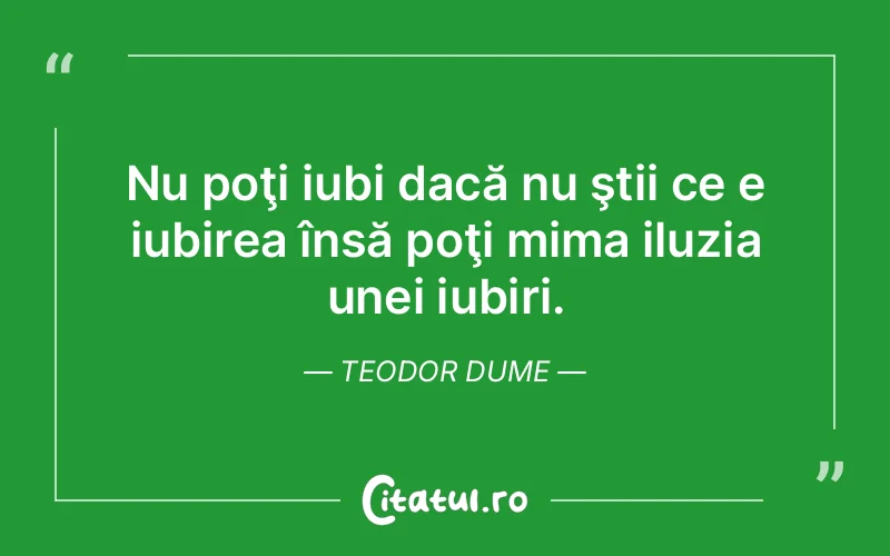 Nu poţi iubi dacă nu ştii ce e iubirea însă poţi mima iluzia unei iubiri. Teodor Dume