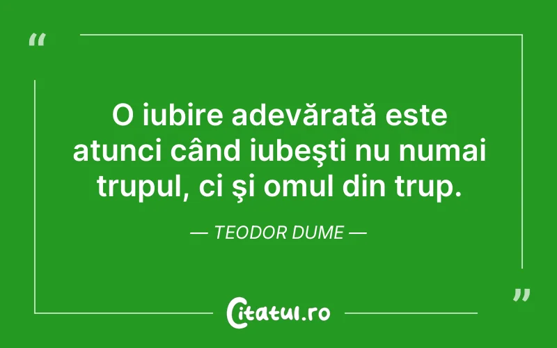 O iubire adevărată este atunci când iubeşti nu numai trupul, ci şi omul din trup. Teodor Dume