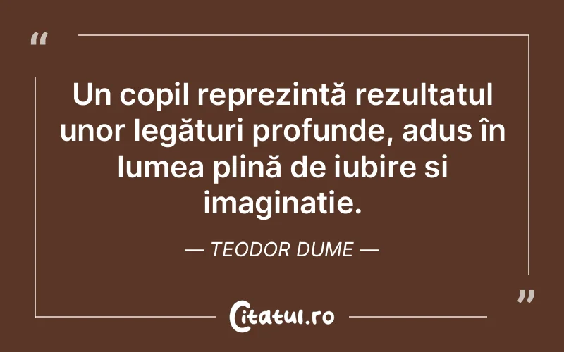Un copil reprezintă rezultatul unor legături profunde, adus în lumea plină de iubire și imaginație. Teodor Dume