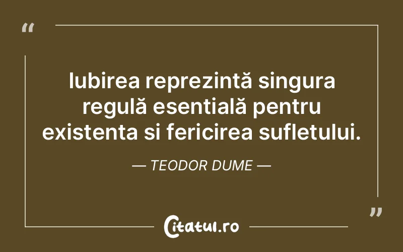 Iubirea reprezintă singura regulă esențială pentru existența și fericirea sufletului. Teodor Dume