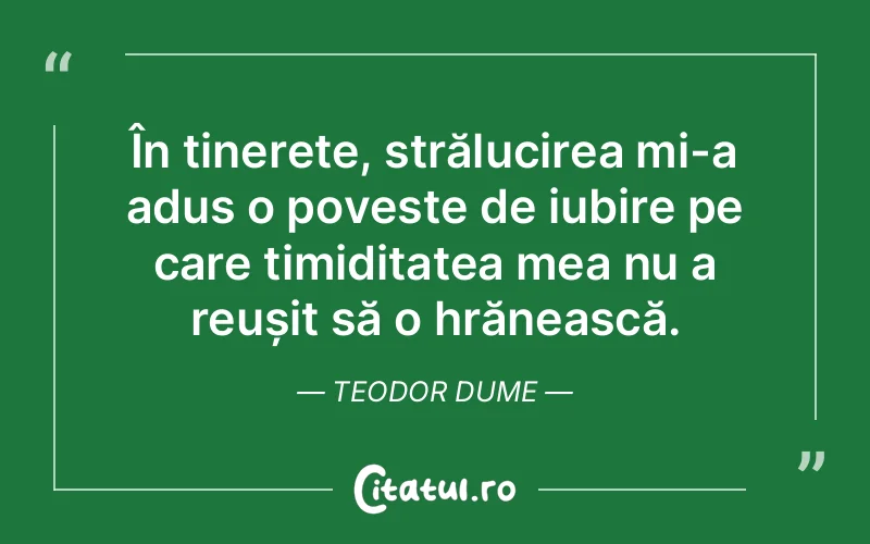 În tinerețe, strălucirea mi-a adus o poveste de iubire pe care timiditatea mea nu a reușit să o hrănească. Teodor Dume