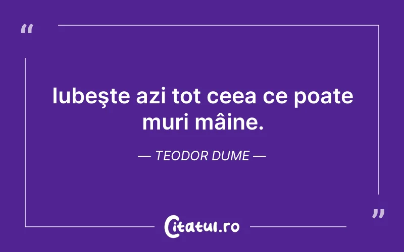 Iubeşte azi tot ceea ce poate muri mâine. Teodor Dume