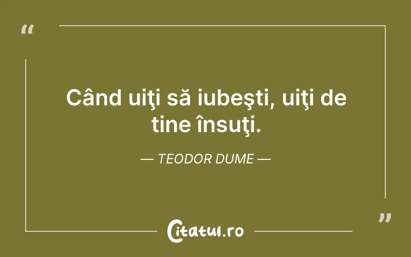 Când uiţi să iubeşti, uiţi de tine însuţi. Teodor Dume