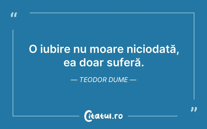 O iubire nu moare niciodată, ea doar suferă. Teodor Dume