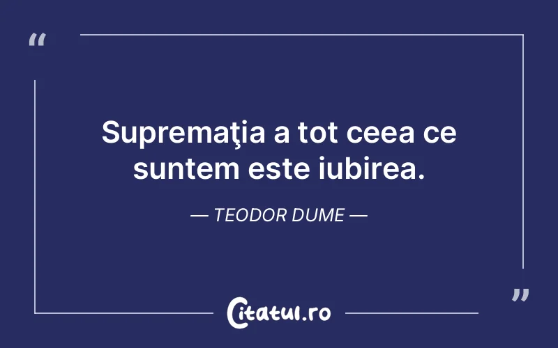 Supremaţia a tot ceea ce suntem este iubirea. Teodor Dume