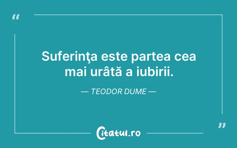 Suferinţa este partea cea mai urâtă a iubirii. Teodor Dume