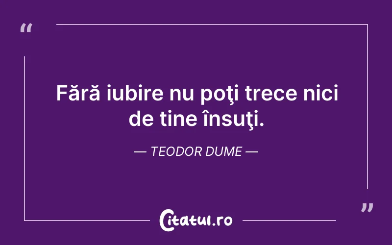 Fără iubire nu poţi trece nici de tine însuţi. Teodor Dume