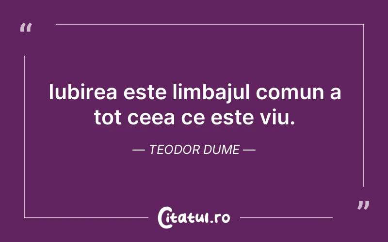 Iubirea este limbajul comun a tot ceea ce este viu. Teodor Dume