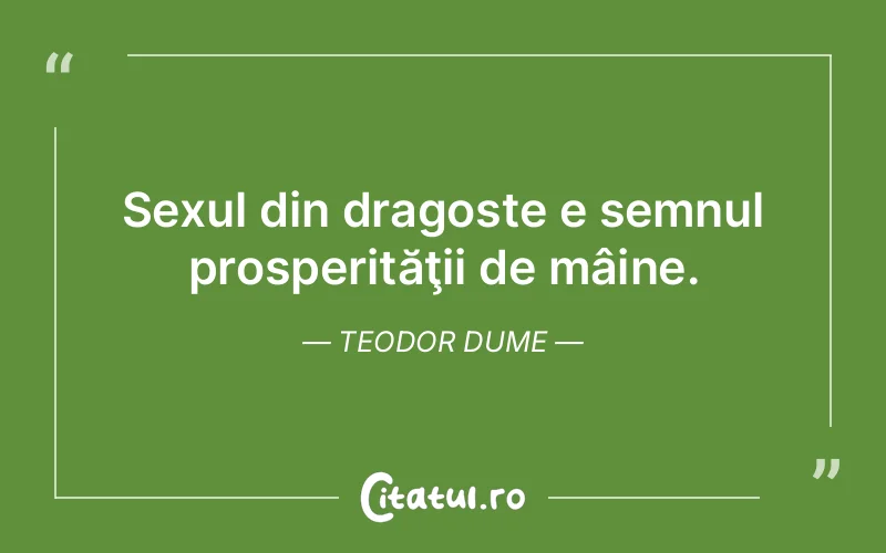 Sexul din dragoste e semnul prosperităţii de mâine. Teodor Dume