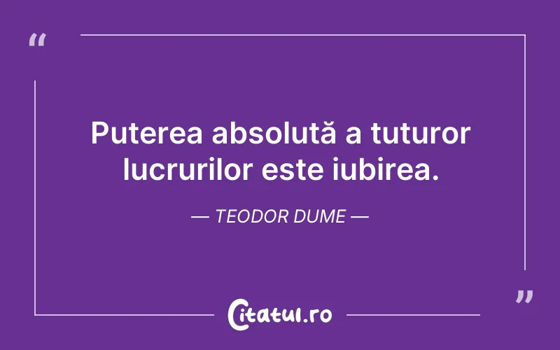 Puterea absolută a tuturor lucrurilor este iubirea. Teodor Dume