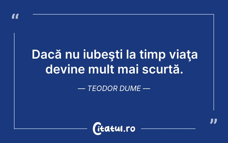 Dacă nu iubeşti la timp viaţa devine mult mai scurtă. Teodor Dume