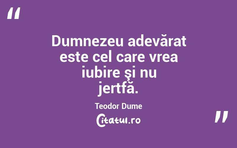 Dumnezeu adevărat este cel care vrea iubire şi nu jertfă. Teodor Dume
