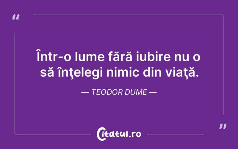 Într-o lume fără iubire nu o să înţelegi nimic din viaţă. Teodor Dume