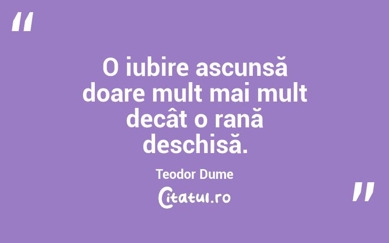 O iubire ascunsă doare mult mai mult decât o rană deschisă. Teodor Dume
