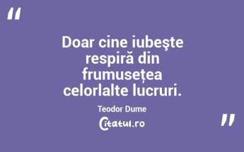 Doar cine iubeşte respiră din frumuseţea celorlalte lucruri. Teodor Dume...