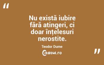 Nu există iubire fără atingeri, ci doar înţelesuri nerostite. Teodor Dume...