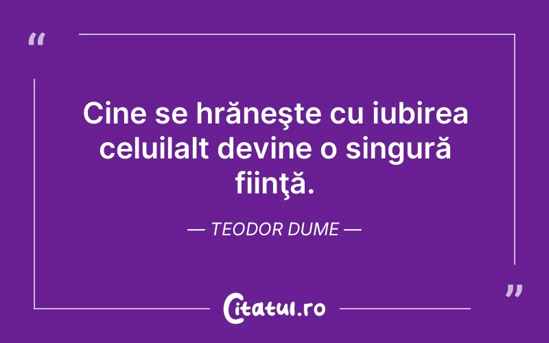 Cine se hrăneşte cu iubirea celuilalt devine o singură fiinţă. Teodor Dume