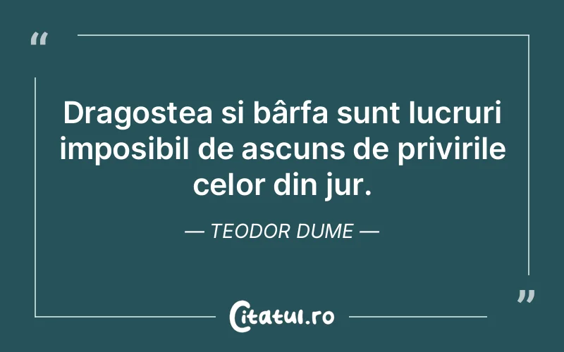 Dragostea și bârfa sunt lucruri imposibil de ascuns de privirile celor din jur. Teodor Dume