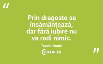Prin dragoste se însămânţează, dar fără iubire nu va rodi nimic. Teodor Dume...