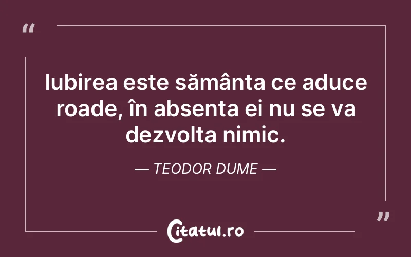 Iubirea este sămânța ce aduce roade, în absența ei nu se va dezvolta nimic. Teodor Dume
