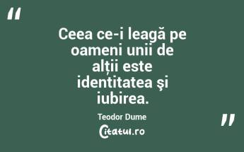 Ceea ce-i leagă pe oameni unii de alţii este identitatea şi iubirea. Teodor Dume...
