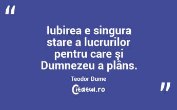 Iubirea e singura stare a lucrurilor pentru care şi Dumnezeu a plâns. Teodor Dume...