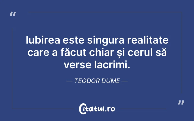 Iubirea este singura realitate care a făcut chiar și cerul să verse lacrimi. Teodor Dume