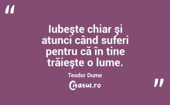 Iubeşte chiar şi atunci când suferi pentru că în tine trăieşte o lume. Teodor Dume...