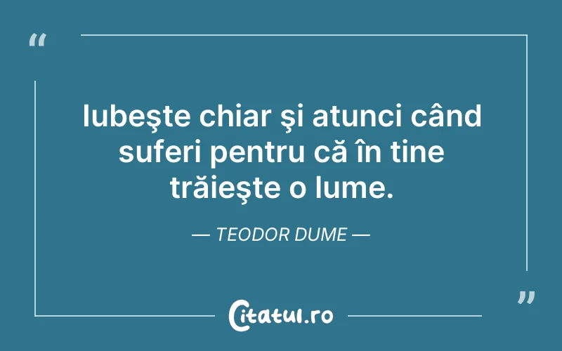 Iubeşte chiar şi atunci când suferi pentru că în tine trăieşte o lume. Teodor Dume