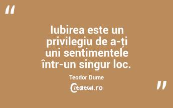 Iubirea este un privilegiu de a-ţi uni sentimentele într-un singur loc. Teodor Dume...