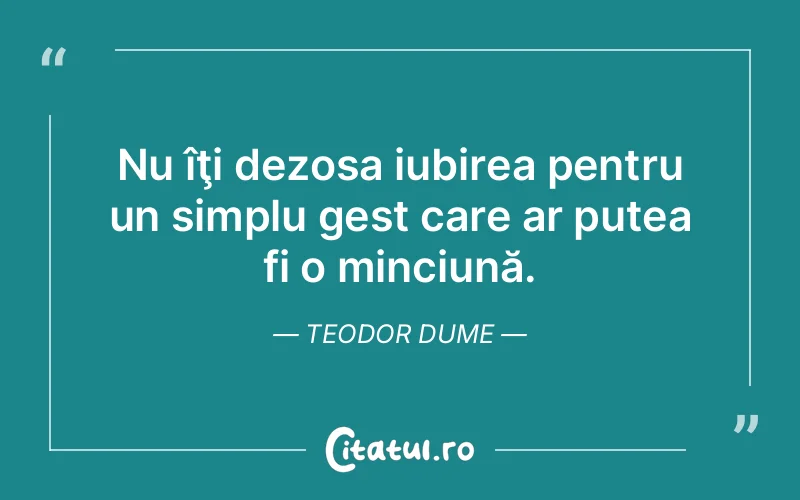 Nu îţi dezosa iubirea pentru un simplu gest care ar putea fi o minciună. Teodor Dume