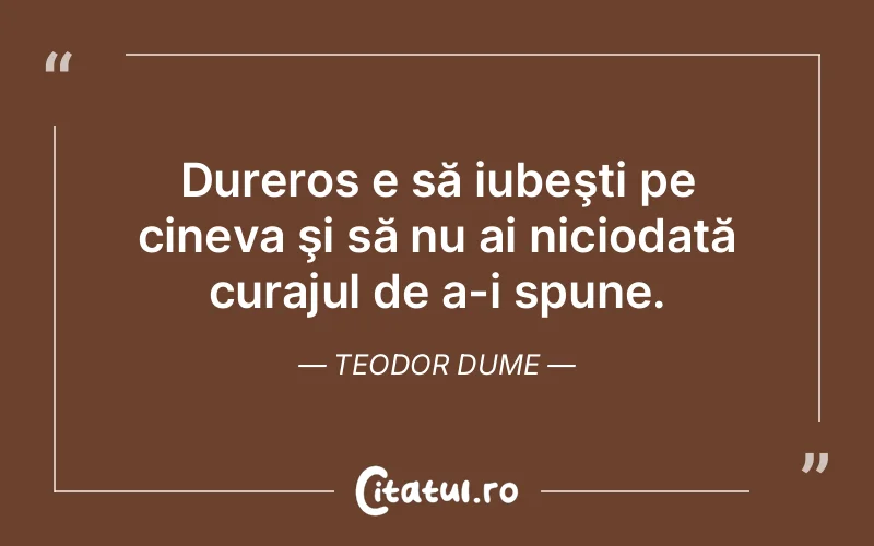 Dureros e să iubeşti pe cineva şi să nu ai niciodată curajul de a-i spune. Teodor Dume