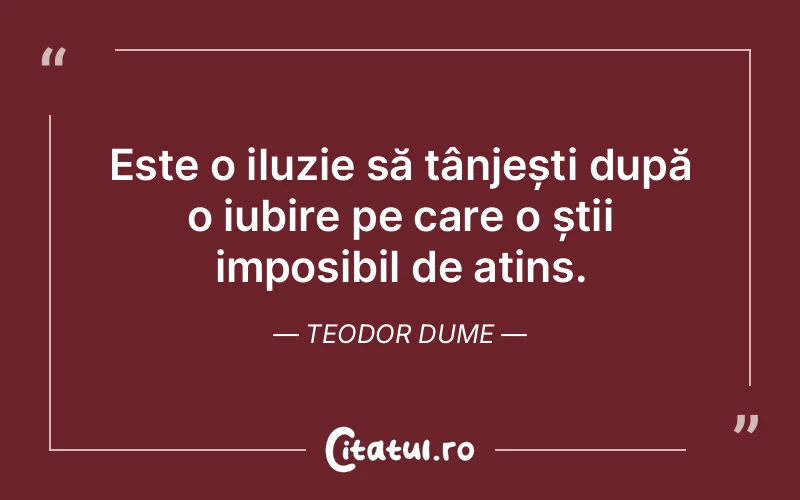 Este o iluzie să tânjești după o iubire pe care o știi imposibil de atins. Teodor Dume